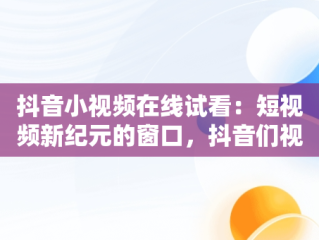 抖音小视频在线试看：短视频新纪元的窗口，抖音们视频在线观看 