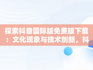 探索抖音国际版免费版下载：文化现象与技术创新，抖音国际版免费版下载安卓 