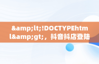 &lt;!DOCTYPEhtml&gt;，抖音抖店登陆 