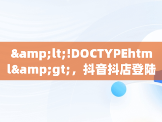 &lt;!DOCTYPEhtml&gt;，抖音抖店登陆 