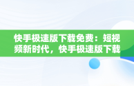 快手极速版下载免费：短视频新时代，快手极速版下载免费安装的网站 