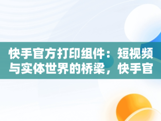 快手官方打印组件：短视频与实体世界的桥梁，快手官方打印组件为什么每天让重新安装 