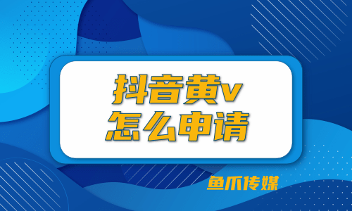 抖音黄v认证是什么(抖音黄v认证需要什么资料)