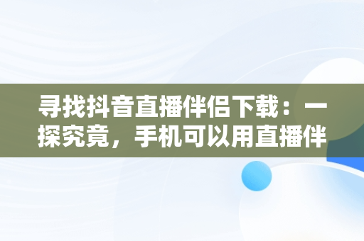 寻找抖音直播伴侣下载：一探究竟，手机可以用直播伴侣吗 