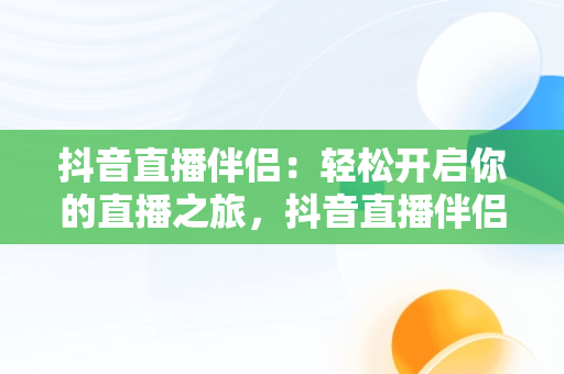 抖音直播伴侣：轻松开启你的直播之旅，抖音直播伴侣怎么样 