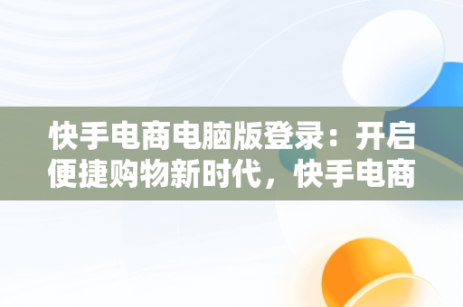 快手电商电脑版登录：开启便捷购物新时代，快手电商电脑客户端 