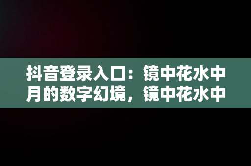 抖音登录入口：镜中花水中月的数字幻境，镜中花水中月什么歌曲 