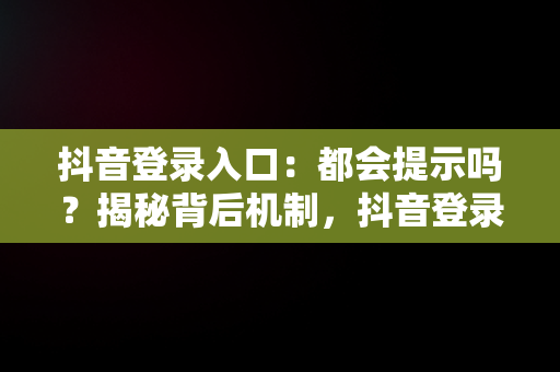 抖音登录入口：都会提示吗？揭秘背后机制，抖音登录入口都会提示吗安全吗 