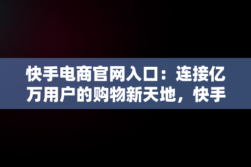 快手电商官网入口：连接亿万用户的购物新天地，快手电商官网入口电脑版 