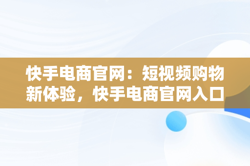 快手电商官网：短视频购物新体验，快手电商官网入口 