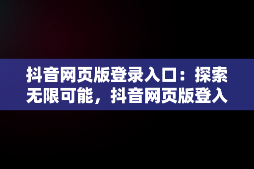 抖音网页版登录入口：探索无限可能，抖音网页版登入入口 