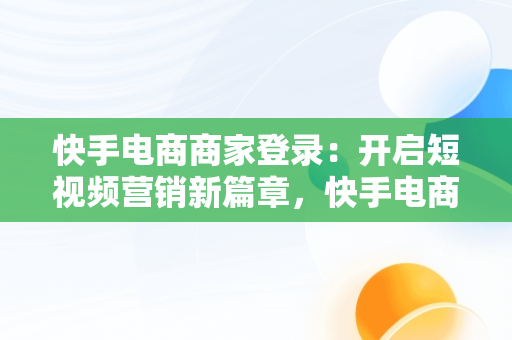 快手电商商家登录：开启短视频营销新篇章，快手电商商家登录不上 