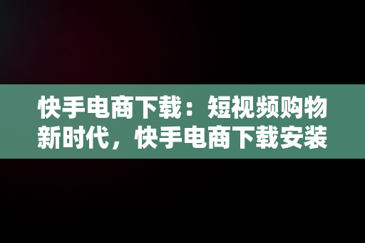 快手电商下载：短视频购物新时代，快手电商下载安装 