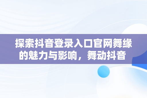 探索抖音登录入口官网舞缘的魅力与影响，舞动抖音 