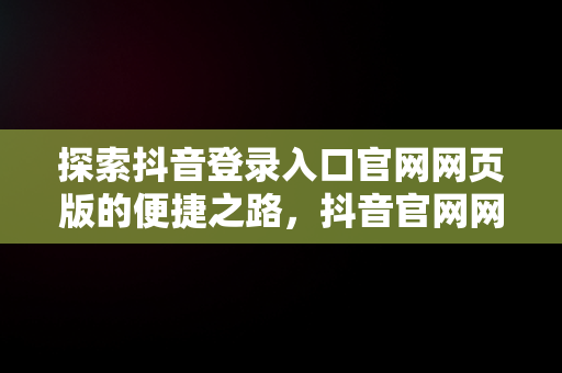 探索抖音登录入口官网网页版的便捷之路，抖音官网网站登录 