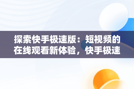 探索快手极速版：短视频的在线观看新体验，快手极速版看视频赚钱免费下载 