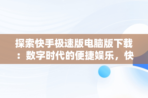 探索快手极速版电脑版下载：数字时代的便捷娱乐，快手极速版电脑版下载安装 