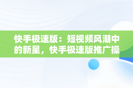 快手极速版：短视频风潮中的新星，快手极速版推广操作流程 