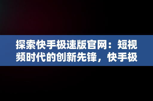 探索快手极速版官网：短视频时代的创新先锋，快手极速版官网下载安装 