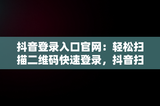 抖音登录入口官网：轻松扫描二维码快速登录，抖音扫码登录在哪 