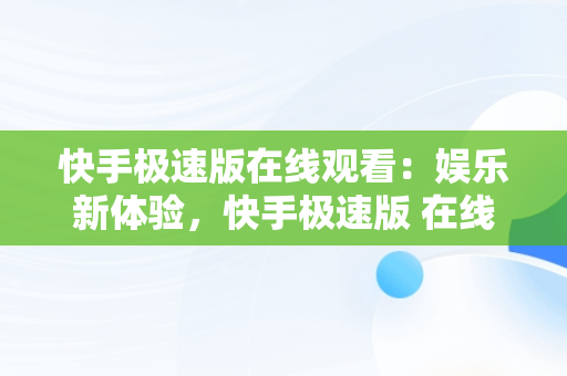 快手极速版在线观看：娱乐新体验，快手极速版 **** 