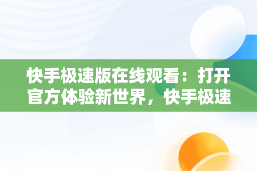 快手极速版在线观看：打开官方体验新世界，快手极速版在线观看打开官方视频 