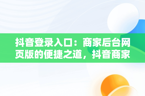 抖音登录入口：商家后台网页版的便捷之道，抖音商家官网登录入口 