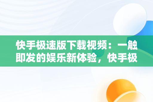 快手极速版下载视频：一触即发的娱乐新体验，快手极速版下载视频作者知道吗 