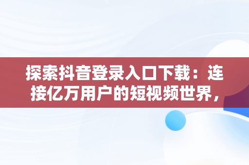 探索抖音登录入口下载：连接亿万用户的短视频世界，抖音登陆器下载 