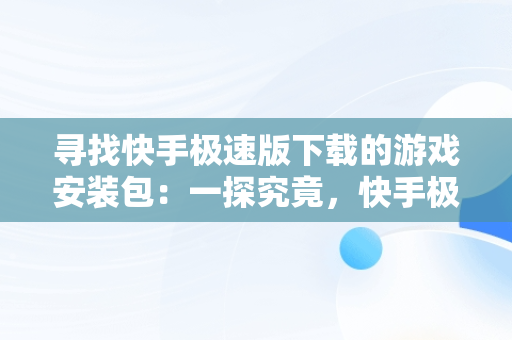 寻找快手极速版下载的游戏安装包：一探究竟，快手极速版下载的软件安装包在哪 