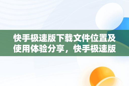 快手极速版下载文件位置及使用体验分享，快手极速版安装文件夹 