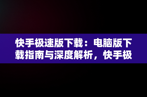 快手极速版下载：电脑版下载指南与深度解析，快手极速版电脑版最新版 