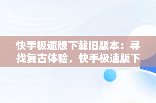 快手极速版下载旧版本：寻找复古体验，快手极速版下载旧版本20209.4 