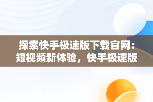 探索快手极速版下载官网：短视频新体验，快手极速版下载官网也登录不了 