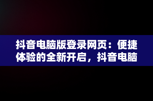 抖音电脑版登录网页：便捷体验的全新开启，抖音电脑登录网站 