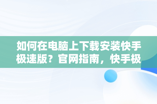 如何在电脑上下载安装快手极速版？官网指南，快手极速版下载中心 