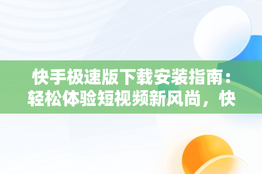 快手极速版下载安装指南：轻松体验短视频新风尚，快手极速版下载安装快手极速版邀请码 