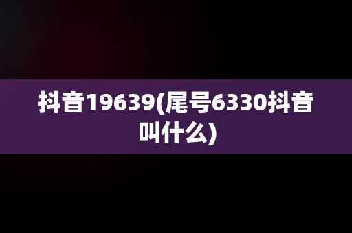 抖音19639(尾号6330抖音叫什么)