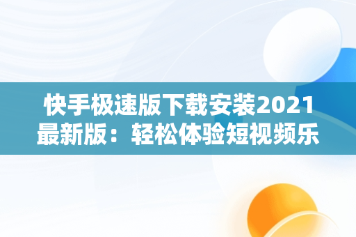 快手极速版下载安装2021最新版：轻松体验短视频乐趣，快手极速版下载安装2021最新版 