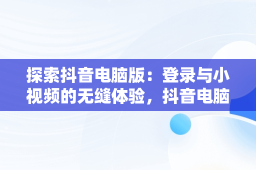 探索抖音电脑版：登录与小视频的无缝体验，抖音电脑版登录抖音小视频没有声音 