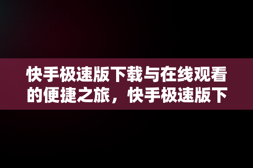 快手极速版下载与在线观看的便捷之旅，快手极速版下载在线观看 