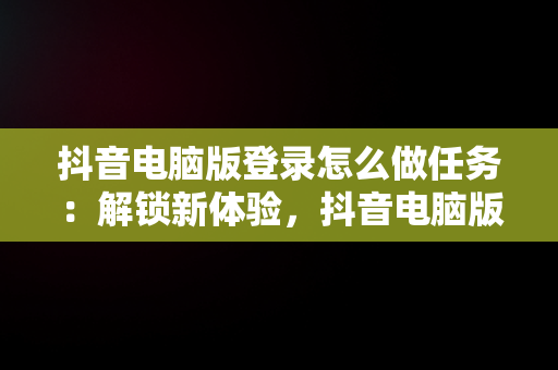 抖音电脑版登录怎么做任务：解锁新体验，抖音电脑版操作 