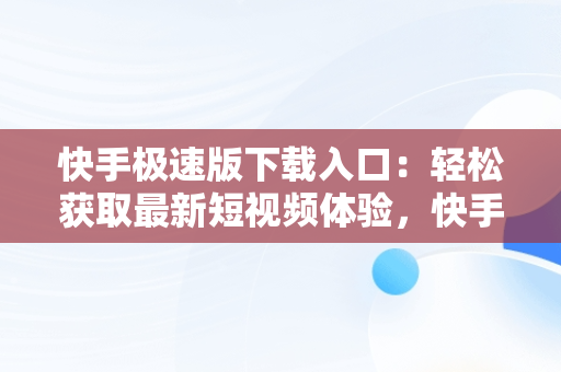 快手极速版下载入口：轻松获取最新短视频体验，快手极速版下载入口安装 