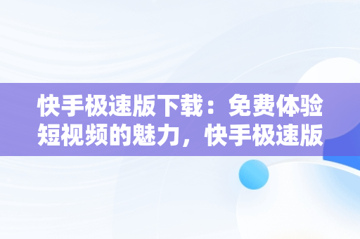 快手极速版下载：免费体验短视频的魅力，快手极速版下载免费赚钱 