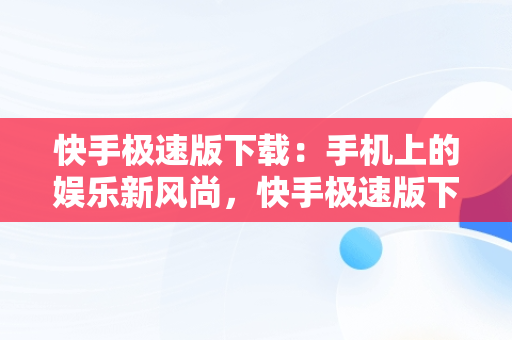 快手极速版下载：手机上的娱乐新风尚，快手极速版下载上手机的图片怎么删除 