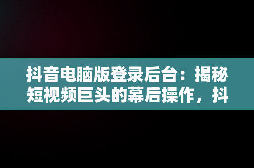 抖音电脑版登录后台：揭秘短视频巨头的幕后操作，抖音电脑版登录入口怎么选择 