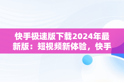 快手极速版下载2024年最新版：短视频新体验，快手极速版下载2024年最新版免费安装视频 