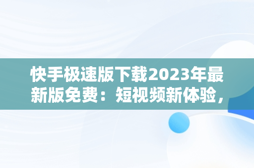 快手极速版下载2023年最新版免费：短视频新体验，快手极速版下载2023年最新版免费赚钱 