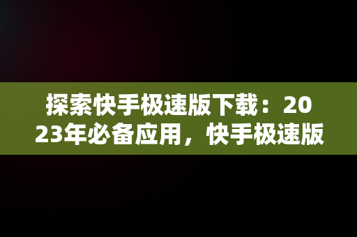 探索快手极速版下载：2023年必备应用，快手极速版下载2023年最新版免费安装苹果手机 