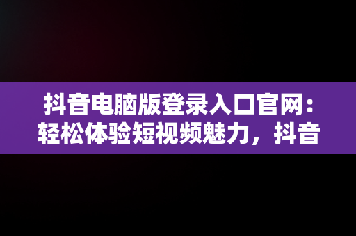 抖音电脑版登录入口官网：轻松体验短视频魅力，抖音电脑版登陆入口 